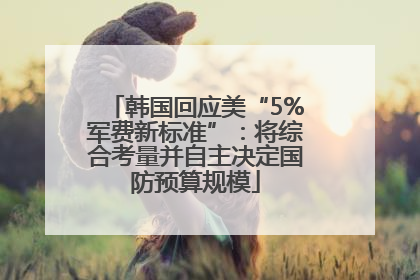 韩国回应美“5%军费新标准”：将综合考量并自主决定国防预算规模