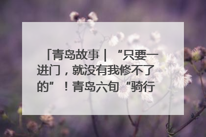 青岛故事|“只要一进门,就没有我修不了的”!青岛六旬“骑行侠”有个隐藏身份,社区“全能维修工”