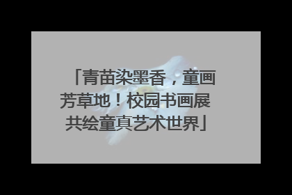 青苗染墨香，童画芳草地！校园书画展共绘童真艺术世界