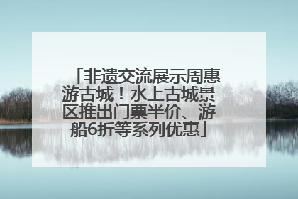 非遗交流展示周惠游古城！水上古城景区推出门票半价、游船6折等系列优惠