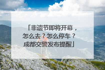 非遗节即将开幕，怎么去？怎么停车？成都交警发布提醒