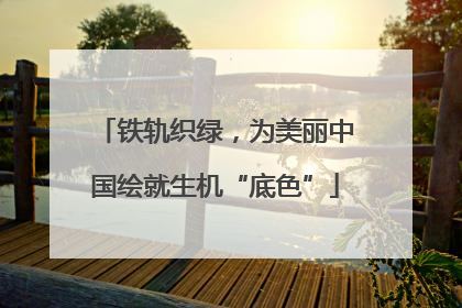 铁轨织绿，为美丽中国绘就生机“底色”