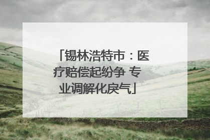 锡林浩特市：医疗赔偿起纷争 专业调解化戾气