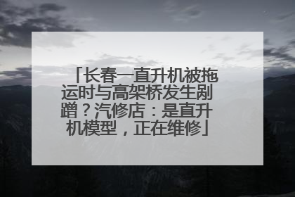 长春一直升机被拖运时与高架桥发生剐蹭？汽修店：是直升机模型，正在维修