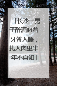 长沙一男子醉酒叼着牙签入睡，扎入肉里半年不自知
