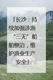 长沙：持续加强涉渔“三无”船舶整治，维护渔业生产安全
