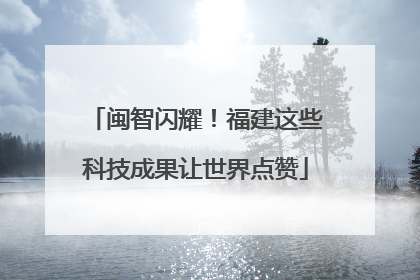 闽智闪耀！福建这些科技成果让世界点赞