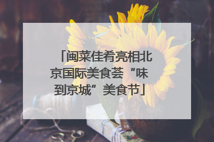 闽菜佳肴亮相北京国际美食荟“味到京城”美食节