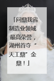 问鼎我省制造业领域最高荣誉，湖州首夺“天工鼎”金鼎！