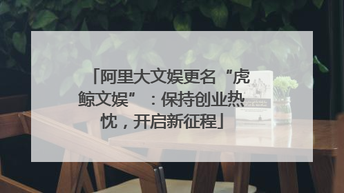 阿里大文娱更名“虎鲸文娱”：保持创业热忱，开启新征程