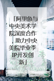 阿里鱼与中央美术学院深度合作，助力中央美院毕业季IP开发创新