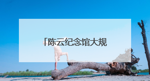 陈云纪念馆大规模更新，六大亮点展现伟人风范