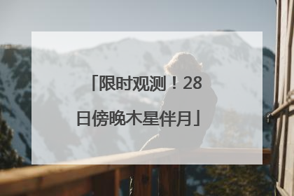 限时观测！28日傍晚木星伴月