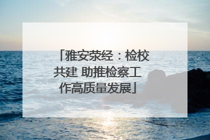 雅安荥经：检校共建 助推检察工作高质量发展