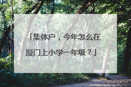 集体户，今年怎么在厦门上小学一年级？