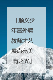 顺义少年宫外聘教师才艺展点亮美育之光