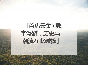 首店云集+数字漫游，历史与潮流在此碰撞