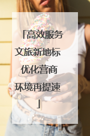高效服务文旅新地标 优化营商环境再提速