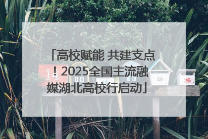 高校赋能 共建支点！2025全国主流融媒湖北高校行启动