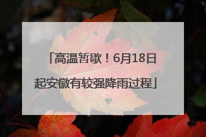 高温暂歇！6月18日起安徽有较强降雨过程