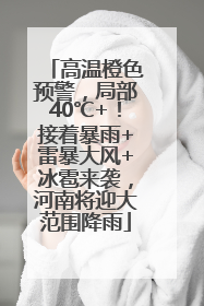 高温橙色预警，局部40℃+！接着暴雨+雷暴大风+冰雹来袭，河南将迎大范围降雨