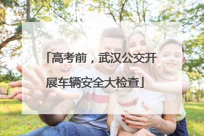 高考前，武汉公交开展车辆安全大检查