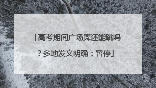 高考期间广场舞还能跳吗？多地发文明确：暂停