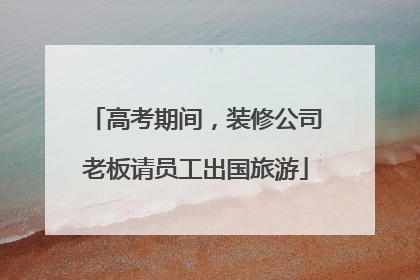 高考期间，装修公司老板请员工出国旅游