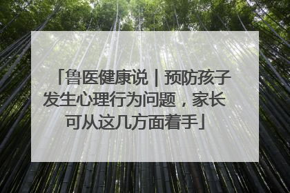鲁医健康说｜预防孩子发生心理行为问题，家长可从这几方面着手