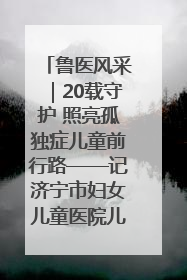 鲁医风采｜20载守护 照亮孤独症儿童前行路——记济宁市妇女儿童医院儿童康复中心主任、副主任技师赵淑珍