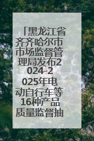 黑龙江省齐齐哈尔市市场监督管理局发布2024-2025年电动自行车等16种产品质量监督抽查情况