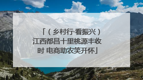 （乡村行·看振兴）江西都昌十里桃源丰收时 电商助农笑开怀