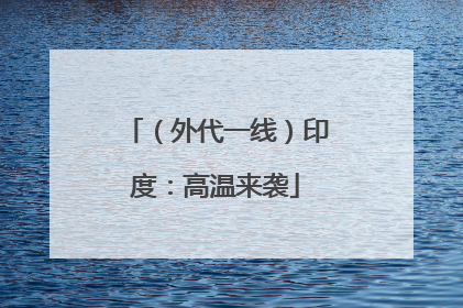 （外代一线）印度：高温来袭