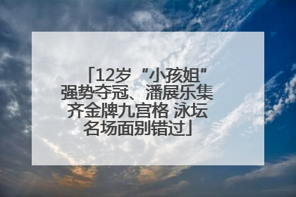 12岁“小孩姐”强势夺冠、潘展乐集齐金牌九宫格 泳坛名场面别错过