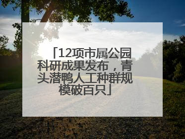 12项市属公园科研成果发布，青头潜鸭人工种群规模破百只