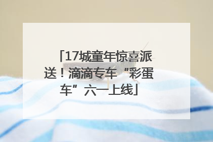 17城童年惊喜派送！滴滴专车“彩蛋车”六一上线