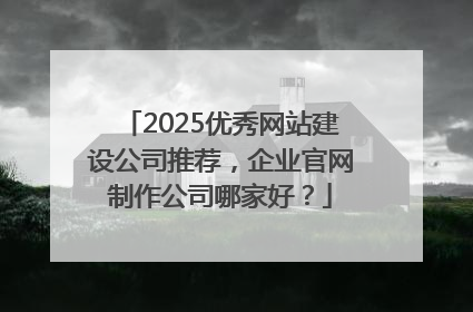 2025优秀网站建设公司推荐，企业官网制作公司哪家好？