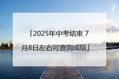 2025年中考结束 7月8日左右可查询成绩