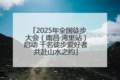 2025年全国徒步大会（南昌·湾里站）启动 千名徒步爱好者共赴山水之约