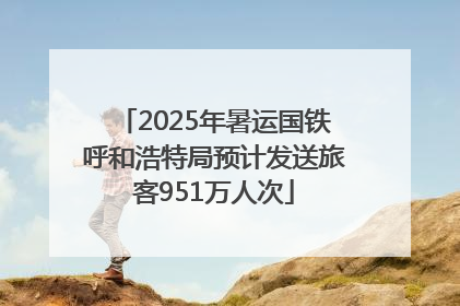 2025年暑运国铁呼和浩特局预计发送旅客951万人次
