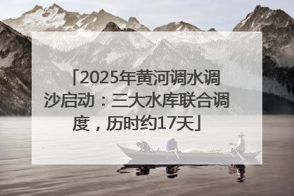 2025年黄河调水调沙启动：三大水库联合调度，历时约17天