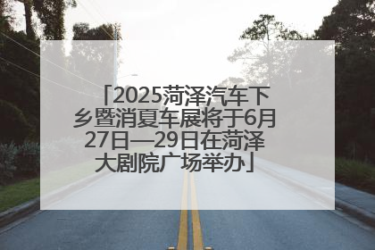 2025菏泽汽车下乡暨消夏车展将于6月27日—29日在菏泽大剧院广场举办