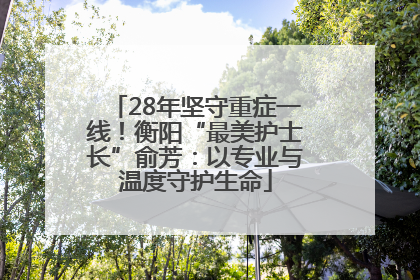 28年坚守重症一线！衡阳“最美护士长”俞芳：以专业与温度守护生命