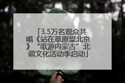 3.5万名观众共唱《站在草原望北京》“歌游内蒙古”北疆文化活动季启动