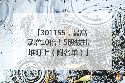 301155，最高暴增10倍！5股被扎堆盯上（附名单）