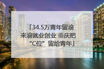 34.5万青年留渝来渝就业创业 重庆把“C位”留给青年