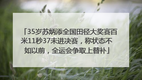 35岁苏炳添全国田径大奖赛百米11秒37未进决赛，称状态不如以前，全运会争取上替补