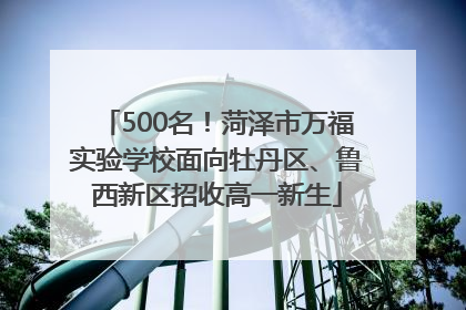 500名！菏泽市万福实验学校面向牡丹区、鲁西新区招收高一新生