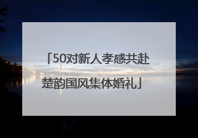50对新人孝感共赴楚韵国风集体婚礼