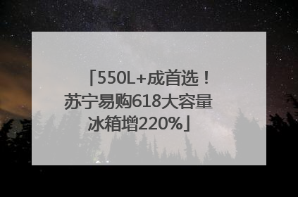 550L+成首选！苏宁易购618大容量冰箱增220%
